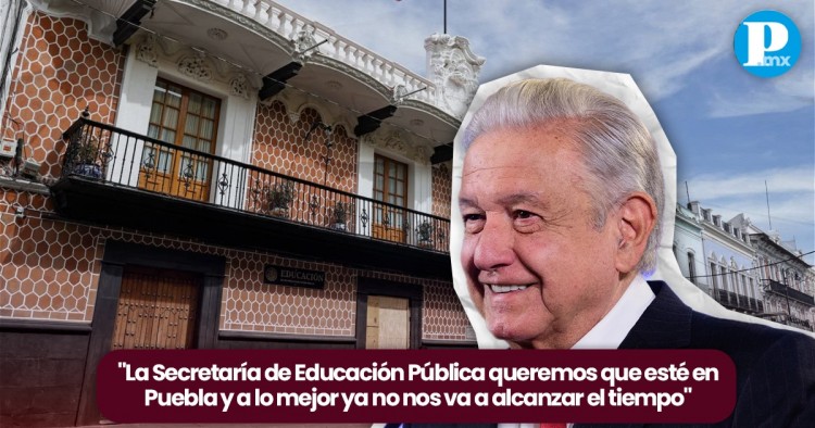 No alcanzará el tiempo para trasladar la SEP a Puebla: López Obrador